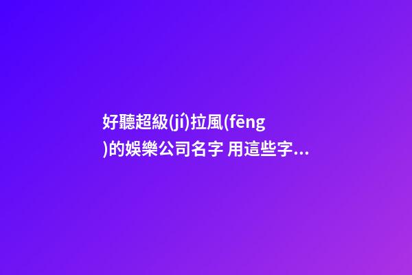 好聽超級(jí)拉風(fēng)的娛樂公司名字 用這些字一定好看-第1張-公司起名-玄機(jī)派